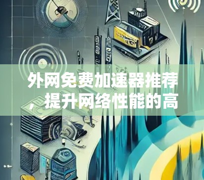 外网免费加速器推荐，提升网络性能的高效选择