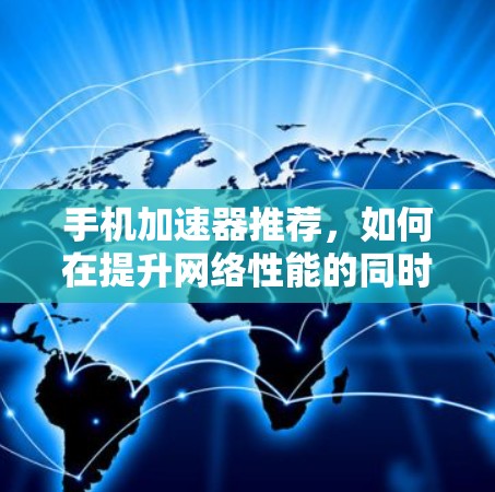 手机加速器推荐,如何在提升网络性能的同时享受更流畅的使用体验 手机加速器推荐,如何在提升网络性能的同时享受更流畅的使用体验