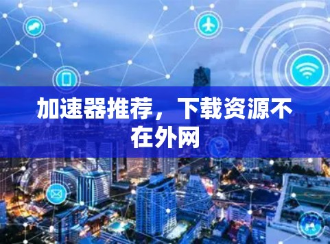 加速器推荐,下载资源不在外网 加速器推荐,下载资源不在外网