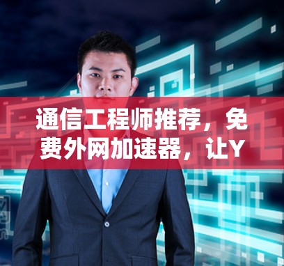 通信工程师推荐,免费外网加速器,让YouTube内容顺利流利 通信工程师推荐,免费外网加速器,让YouTube内容顺利流利