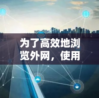 为了高效地浏览外网,使用加速器可以帮助提升网页加载速度和减少广告。以下是使用加速器的方法总结 为了高效地浏览外网,使用加速器可以帮助提升网页加载速度和减少广告。以下是使用加速器的方法总结
