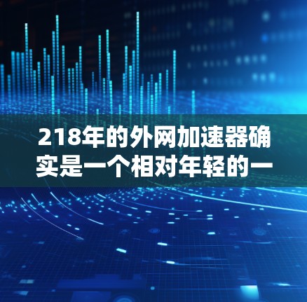 218年的外网加速器确实是一个相对年轻的一年,但也有很多用户找到了一些可靠且有良好口碑的工具。以下是一些推荐的218年的外网加速器 218年的外网加速器确实是一个相对年轻的一年,但也有很多用户找到了一些可靠且有良好口碑的工具。以下是一些推荐的218年的外网加速器
