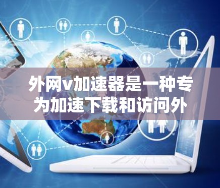 外网v加速器是一种专为加速下载和访问外部网络资源设计的工具。它可以帮助用户快速下载所需的文件和资源，节省时间并提高效率。以下是对外网v加速器的总结和建议