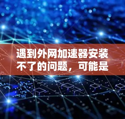遇到外网加速器安装不了的问题，可能是由于网络不稳定、配置错误、软件问题或其他原因导致。以下是一些可能的解决方法