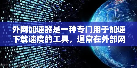 外网加速器是一种专门用于加速下载速度的工具,通常在外部网络上提供下载服务。它可以帮助用户更快地 downloaded 需要的文件、视频、图片或其他资源。外网加速器可能有不同的功能,例如 外网加速器是一种专门用于加速下载速度的工具,通常在外部网络上提供下载服务。它可以帮助用户更快地 downloaded 需要的文件、视频、图片或其他资源。外网加速器可能有不同的功能,例如