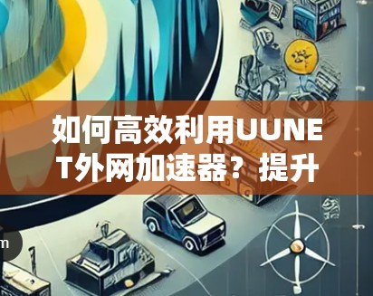 如何高效利用UUNET外网加速器?提升网络速度的三大绝招 如何高效利用UUNET外网加速器?提升网络速度的三大绝招