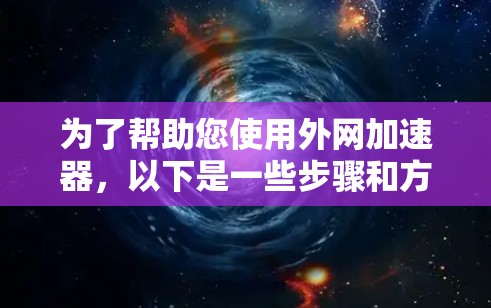 为了帮助您使用外网加速器,以下是一些步骤和方法的详细指南 为了帮助您使用外网加速器,以下是一些步骤和方法的详细指南