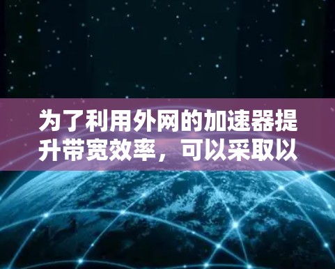 为了利用外网的加速器提升带宽效率,可以采取以下步骤和方法 为了利用外网的加速器提升带宽效率,可以采取以下步骤和方法