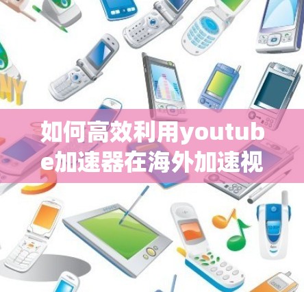 如何高效利用youtube加速器在海外加速视频