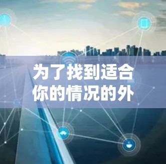 为了找到适合你的情况的外网浏览加速器,以下是一个有条理的指南 为了找到适合你的情况的外网浏览加速器,以下是一个有条理的指南