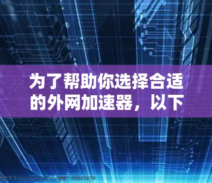 为了帮助你选择合适的外网加速器，以下是一些详细的步骤和建议