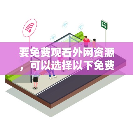 要免费观看外网资源,可以选择以下免费工具,帮助你快速下载或观看资源 要免费观看外网资源,可以选择以下免费工具,帮助你快速下载或观看资源