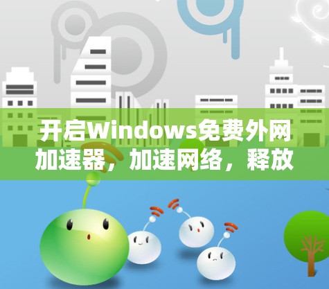 开启Windows免费外网加速器，加速网络，释放更活力的生产力