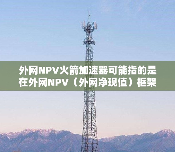 外网NPV火箭加速器可能指的是在外网NPV(外网净现值)框架下,评估火箭加速器项目的技术可行性。外网NPV(外网净现值)通常用于评估在外部设备支持下的商业项目,比如生产机器人的净收益和成本 外网NPV火箭加速器可能指的是在外网NPV(外网净现值)框架下,评估火箭加速器项目的技术可行性。外网NPV(外网净现值)通常用于评估在外部设备支持下的商业项目,比如生产机器人的净收益和成本