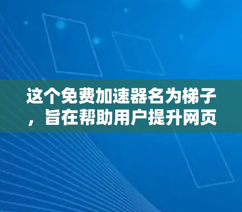 这个免费加速器名为梯子，旨在帮助用户提升网页加载速度。以下是对其功能和可能的优化建议