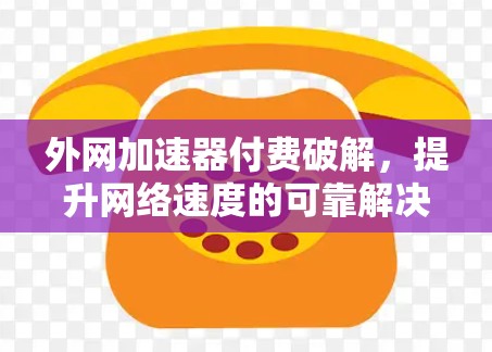 外网加速器付费破解,提升网络速度的可靠解决方案 外网加速器付费破解,提升网络速度的可靠解决方案