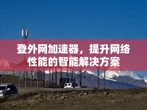 登外网加速器，提升网络性能的智能解决方案