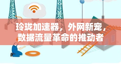 玲珑加速器,外网新宠,数据流量革命的推动者 玲珑加速器,外网新宠,数据流量革命的推动者