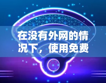 在没有外网的情况下,使用免费主机加速器来访问外部资源是可行的,但需要注意以下几点 在没有外网的情况下,使用免费主机加速器来访问外部资源是可行的,但需要注意以下几点