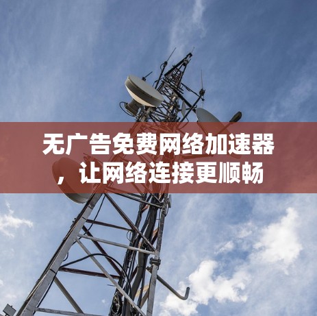 无广告免费网络加速器，让网络连接更顺畅