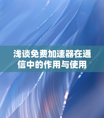 浅谈免费加速器在通信中的作用与使用
