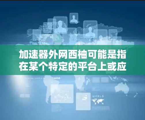 加速器外网西柚可能是指在某个特定的平台上或应用中使用加速器来下载或处理所谓的外网西柚。不过,由于外网西柚这一表述并不常见,因此需要更多的上下文来明确其具体含义 加速器外网西柚可能是指在某个特定的平台上或应用中使用加速器来下载或处理所谓的外网西柚。不过,由于外网西柚这一表述并不常见,因此需要更多的上下文来明确其具体含义