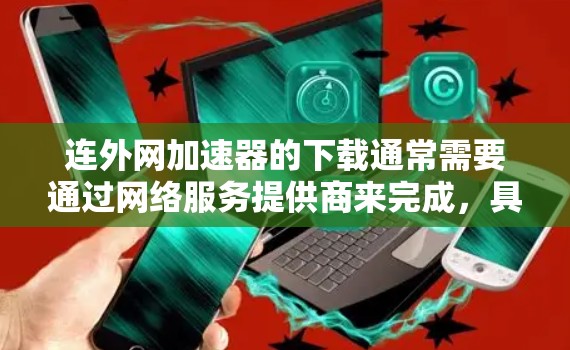 连外网加速器的下载通常需要通过网络服务提供商来完成，具体下载的网络服务名称可能因地区而异。以下是一些常见的连外网加速器推荐，供您参考