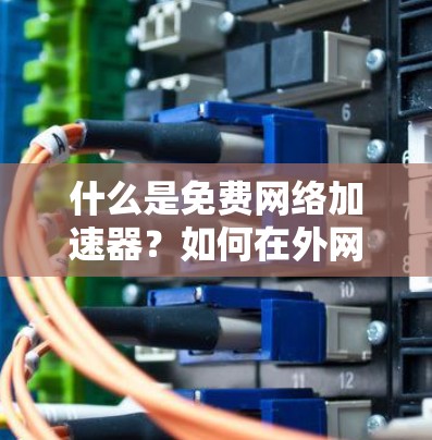 什么是免费网络加速器？如何在外网中轻松解决速度慢的问题？
