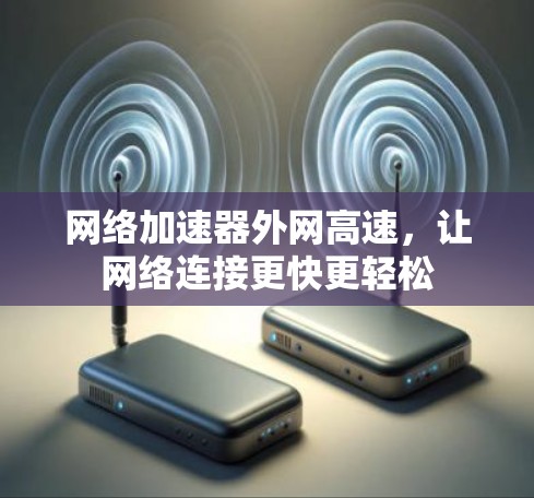 网络加速器外网高速，让网络连接更快更轻松