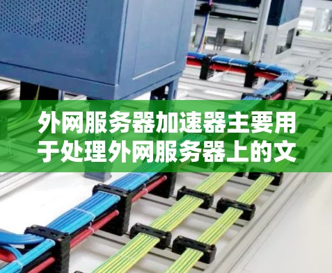 外网服务器加速器主要用于处理外网服务器上的文件和数据，提高处理效率。以下是一些常用外网服务器加速器的推荐工具，供您参考