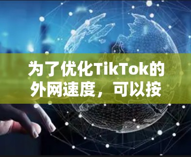 为了优化TikTok的外网速度,可以按照以下步骤进行操作 为了优化TikTok的外网速度,可以按照以下步骤进行操作