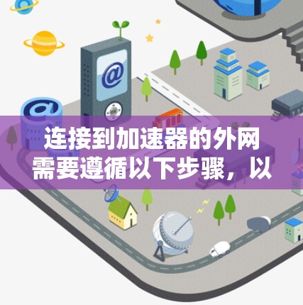 连接到加速器的外网需要遵循以下步骤,以确保网络连接顺畅 连接到加速器的外网需要遵循以下步骤,以确保网络连接顺畅