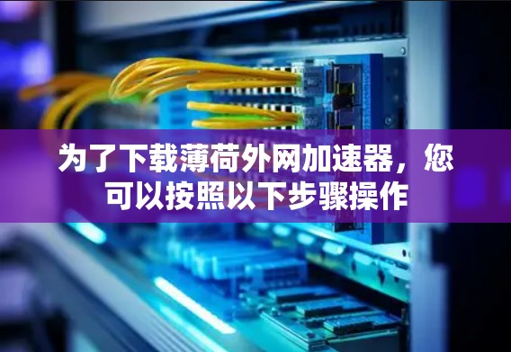 为了下载薄荷外网加速器,您可以按照以下步骤操作 为了下载薄荷外网加速器,您可以按照以下步骤操作