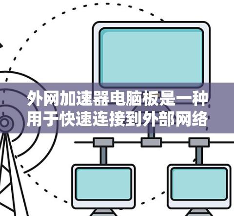 外网加速器电脑板是一种用于快速连接到外部网络的电脑,通常配置了高速网络连接和数据传输功能。以下是关于外网加速器电脑板的一些推荐和信息 外网加速器电脑板是一种用于快速连接到外部网络的电脑,通常配置了高速网络连接和数据传输功能。以下是关于外网加速器电脑板的一些推荐和信息