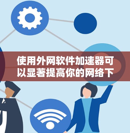 使用外网软件加速器可以显著提高你的网络下载速度,以下是使用该工具的步骤和注意事项 使用外网软件加速器可以显著提高你的网络下载速度,以下是使用该工具的步骤和注意事项