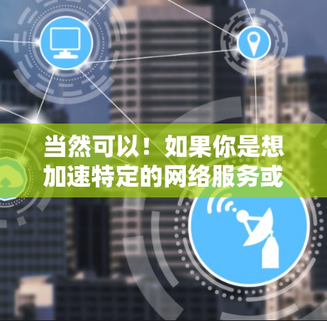 当然可以！如果你是想加速特定的网络服务或设备，以下是一些简单易行的加速方法