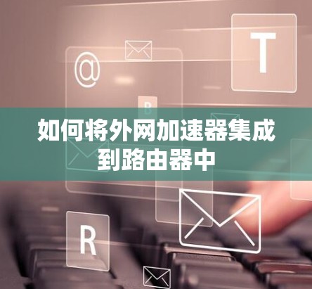 如何将外网加速器集成到路由器中 如何将外网加速器集成到路由器中