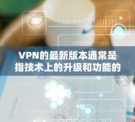 VPN的最新版本通常是指技术上的升级和功能的完善。以下是一些常见的VPN版本及其官方下载链接,供您参考 VPN的最新版本通常是指技术上的升级和功能的完善。以下是一些常见的VPN版本及其官方下载链接,供您参考