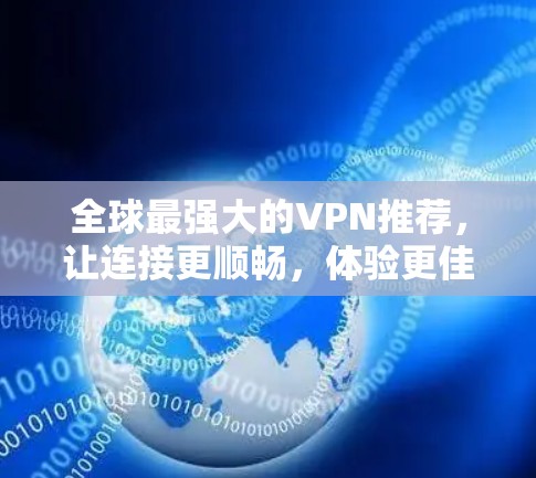 全球最强大的VPN推荐,让连接更顺畅,体验更佳! 全球最强大的VPN推荐,让连接更顺畅,体验更佳!
