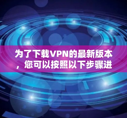 为了下载VPN的最新版本,您可以按照以下步骤进行操作 为了下载VPN的最新版本,您可以按照以下步骤进行操作