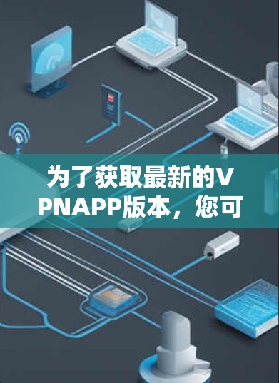 为了获取最新的VPNAPP版本,您可以按照以下步骤进行 为了获取最新的VPNAPP版本,您可以按照以下步骤进行
