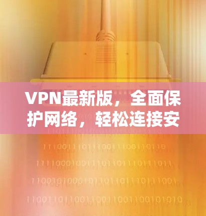 VPN最新版,全面保护网络,轻松连接安全 VPN最新版,全面保护网络,轻松连接安全