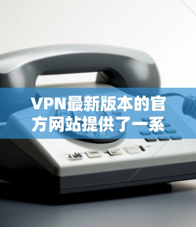 VPN最新版本的官方网站提供了一系列更新,包括功能改进、安全优化以及性能提升。以下是基于您的问题整理出的逐步解决方案 VPN最新版本的官方网站提供了一系列更新,包括功能改进、安全优化以及性能提升。以下是基于您的问题整理出的逐步解决方案