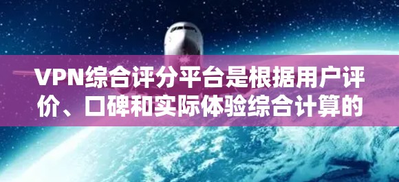VPN综合评分平台是根据用户评价、口碑和实际体验综合计算的评分，反映了不同平台的可靠性和安全性。以下是一些主要的VPN综合评分平台和它们的特点