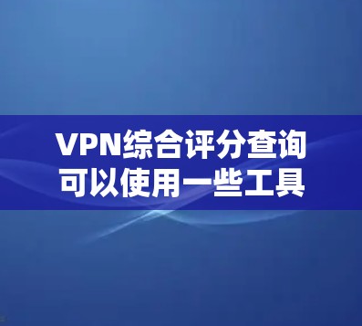 VPN综合评分查询可以使用一些工具或网站来查看不同的VPN平台的综合评分。以下是一些常用的VPN平台及其评分情况 VPN综合评分查询可以使用一些工具或网站来查看不同的VPN平台的综合评分。以下是一些常用的VPN平台及其评分情况