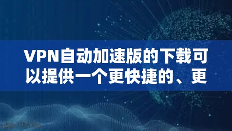 VPN自动加速版的下载可以提供一个更快捷的、更安全的访问方式，特别是在需要频繁切换网络或长时间在线时。以下是一些常见的VPN自动加速软件及其获取方法