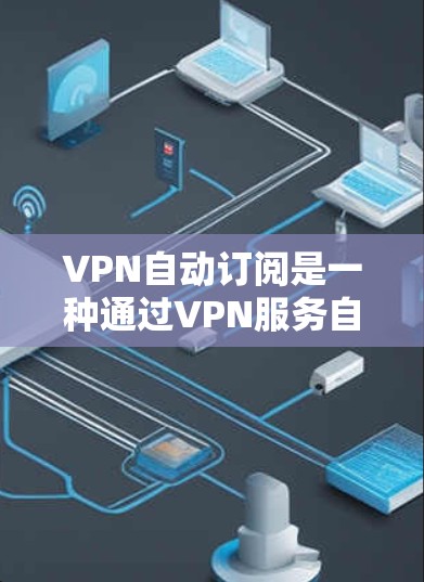 VPN自动订阅是一种通过VPN服务自动分配流量的方式来节省 bandwidth的策略。以下是关于自动订阅的详细信息