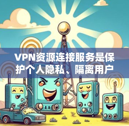 VPN资源连接服务是保护个人隐私、隔离用户并访问国际网络资源的重要工具。以下是对该服务的详细分析
