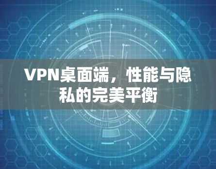 VPN桌面端,性能与隐私的完美平衡 VPN桌面端,性能与隐私的完美平衡
