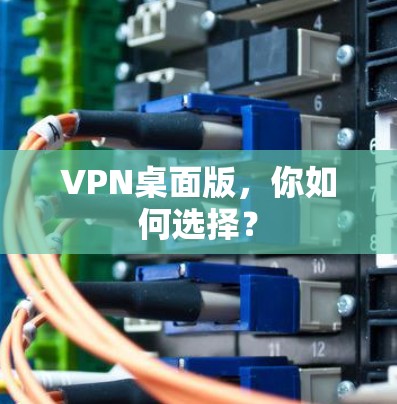 VPN桌面版,你如何选择? VPN桌面版,你如何选择?